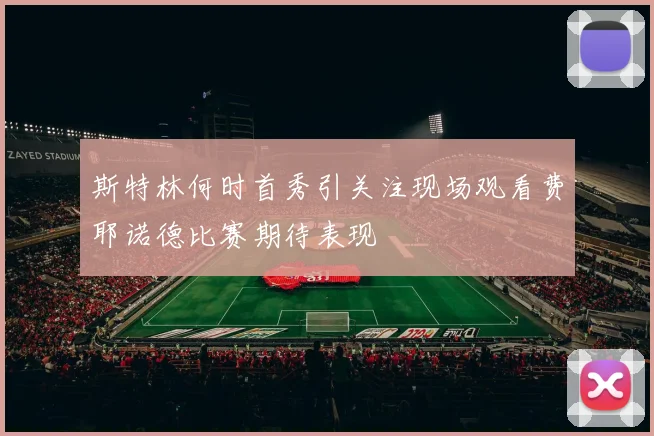 斯特林何时首秀引关注现场观看费耶诺德比赛期待表现