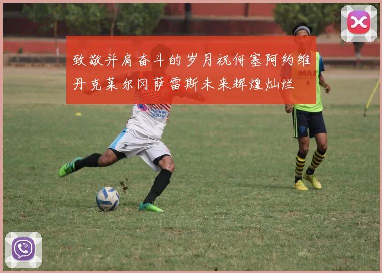 致敬并肩奋斗的岁月祝何塞阿约维丹克莱尔冈萨雷斯未来辉煌灿烂