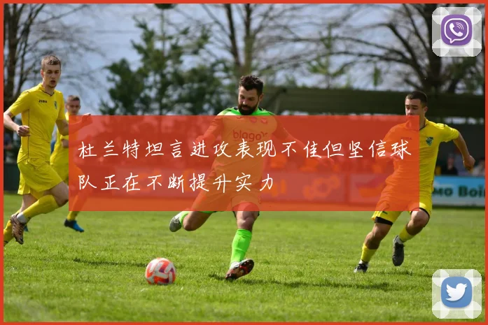 杜兰特坦言进攻表现不佳但坚信球队正在不断提升实力