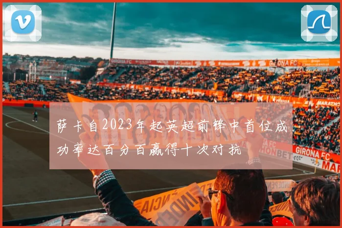 萨卡自2023年起英超前锋中首位成功率达百分百赢得十次对抗