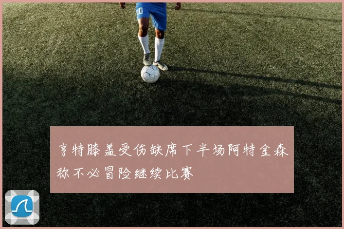 亨特膝盖受伤缺席下半场阿特金森称不必冒险继续比赛