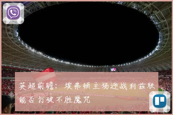 英超前瞻：埃弗顿主场迎战利兹联能否打破不胜魔咒