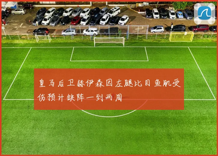 皇马后卫赫伊森因左腿比目鱼肌受伤预计缺阵一到两周
