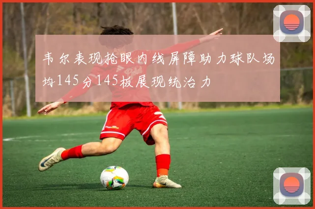 韦尔表现抢眼内线屏障助力球队场均145分145板展现统治力