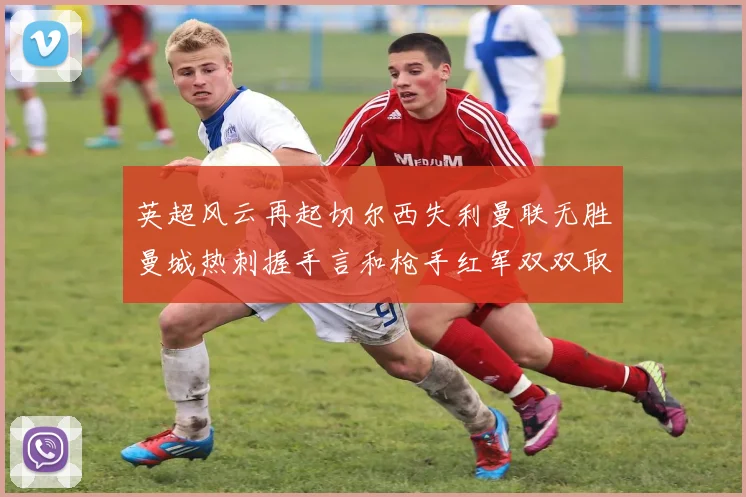 英超风云再起切尔西失利曼联无胜曼城热刺握手言和枪手红军双双取胜
