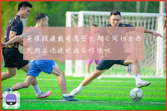 英媒报道戴奇愿签长期合同切尔西失利后迅速达成合作协议