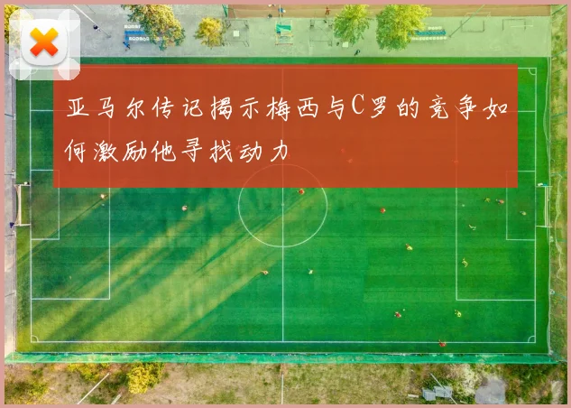 亚马尔传记揭示梅西与C罗的竞争如何激励他寻找动力