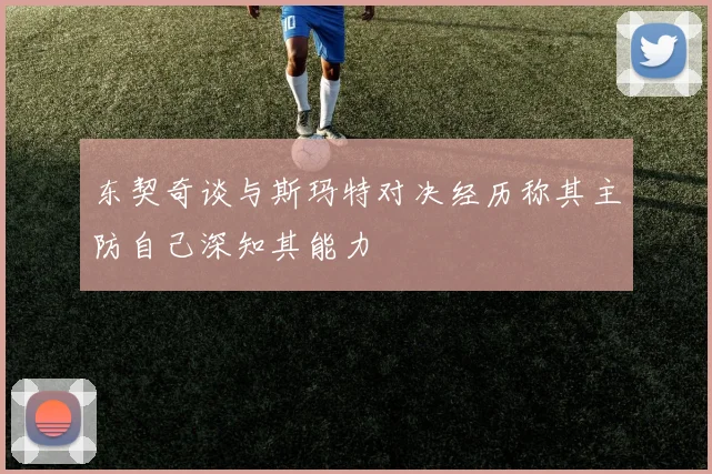 东契奇谈与斯玛特对决经历称其主防自己深知其能力