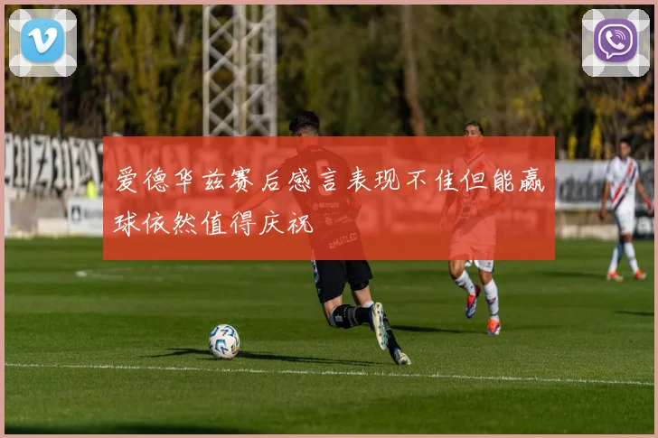 爱德华兹赛后感言表现不佳但能赢球依然值得庆祝