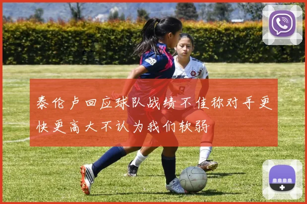 泰伦卢回应球队战绩不佳称对手更快更高大不认为我们软弱