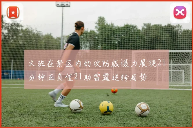 文班在禁区内的攻防威慑力展现21分钟正负值21助雷霆逆转局势