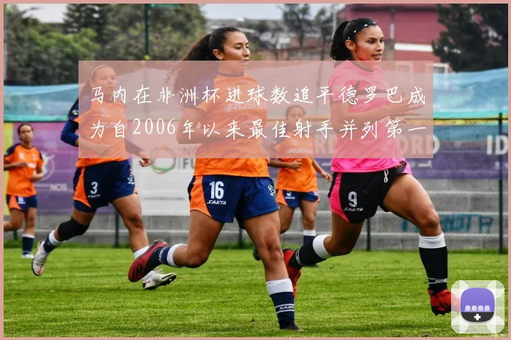 马内在非洲杯进球数追平德罗巴成为自2006年以来最佳射手并列第一人