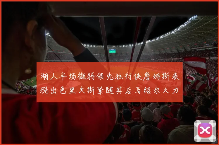 湖人半场微弱领先独行侠詹姆斯表现出色里夫斯紧随其后马绍尔火力全开