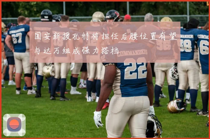 国安新援孔特将担任后腰位置有望与达万组成强力搭档