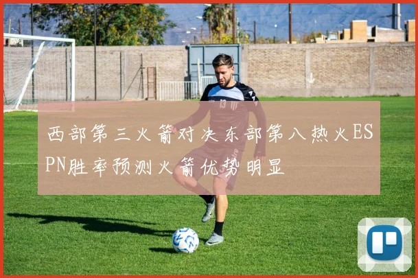 西部第三火箭对决东部第八热火ESPN胜率预测火箭优势明显