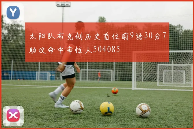 太阳队布克创历史首位前9场30分7助攻命中率惊人504085