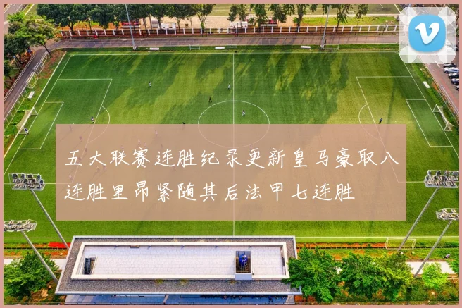 五大联赛连胜纪录更新皇马豪取八连胜里昂紧随其后法甲七连胜