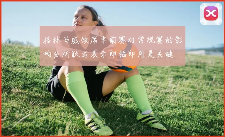 格林马威缺席季前赛对常规赛的影响分析狄龙表示即插即用是关键