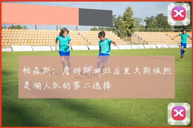 帕森斯：詹姆斯回归后里夫斯依然是湖人队的第二选择