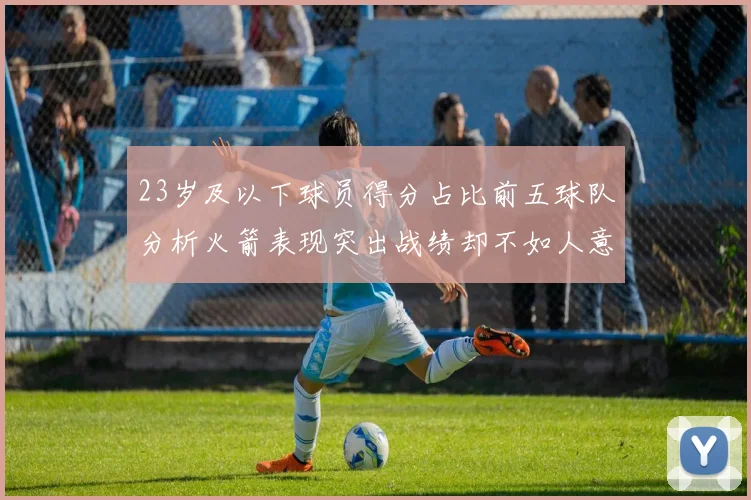 23岁及以下球员得分占比前五球队分析火箭表现突出战绩却不如人意