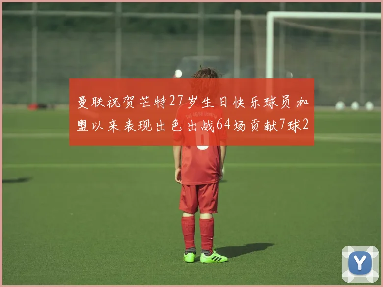 曼联祝贺芒特27岁生日快乐球员加盟以来表现出色出战64场贡献7球2助