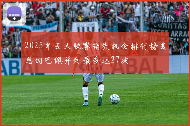 2025年五大联赛错失机会排行榜基恩姆巴佩并列最多达27次