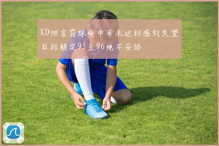 KD坦言罚球命中率未达标感到失望目标锁定95至96绝不妥协