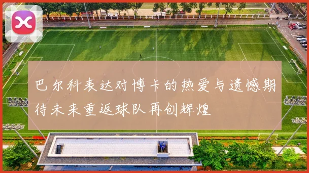 巴尔科表达对博卡的热爱与遗憾期待未来重返球队再创辉煌