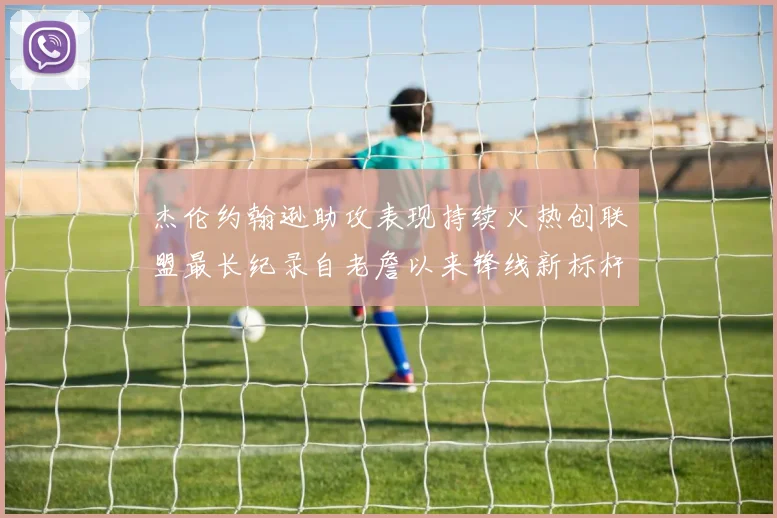 杰伦约翰逊助攻表现持续火热创联盟最长纪录自老詹以来锋线新标杆