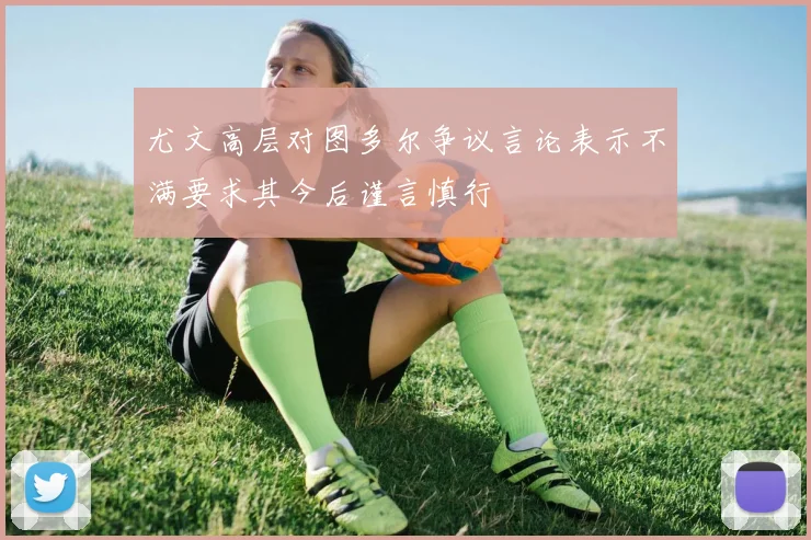 尤文高层对图多尔争议言论表示不满要求其今后谨言慎行