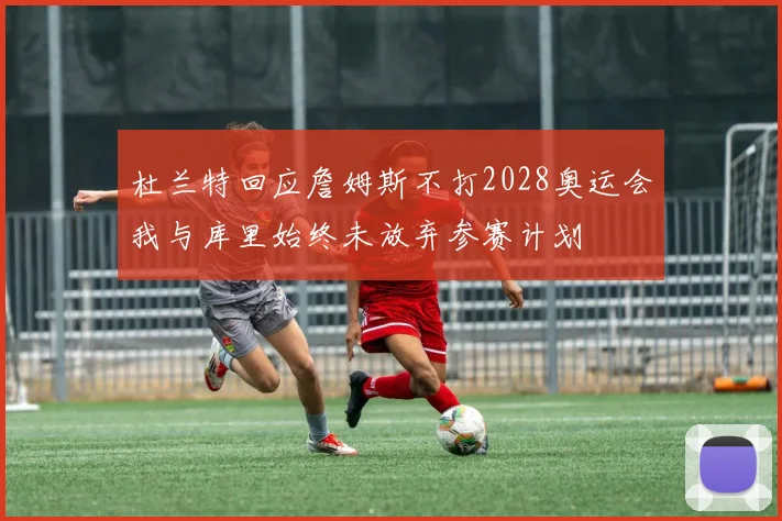 杜兰特回应詹姆斯不打2028奥运会我与库里始终未放弃参赛计划