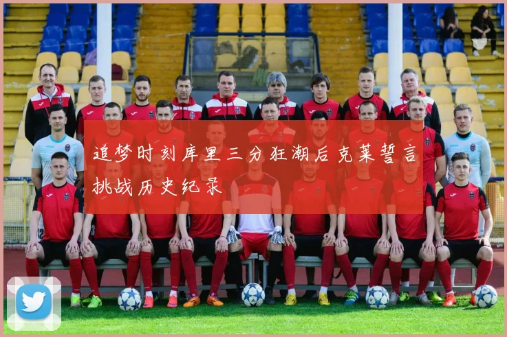 追梦时刻库里三分狂潮后克莱誓言挑战历史纪录