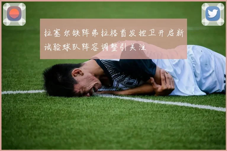 拉塞尔缺阵弗拉格首发控卫开启新试验球队阵容调整引关注