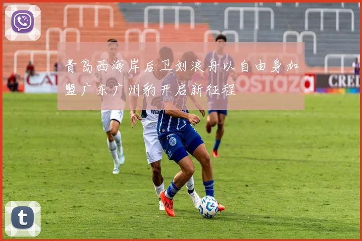 青岛西海岸后卫刘浪舟以自由身加盟广东广州豹开启新征程