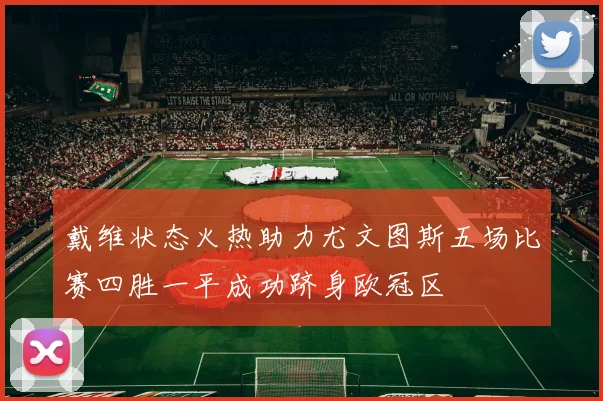 戴维状态火热助力尤文图斯五场比赛四胜一平成功跻身欧冠区