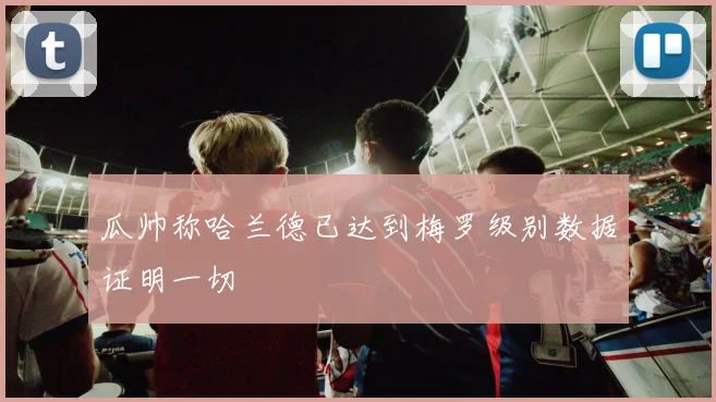 瓜帅称哈兰德已达到梅罗级别数据证明一切
