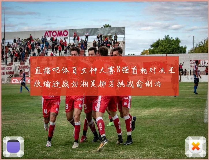 直播吧体育女神大赛8强首轮对决王欣瑜迎战刘湘吴柳芳挑战俞俐均