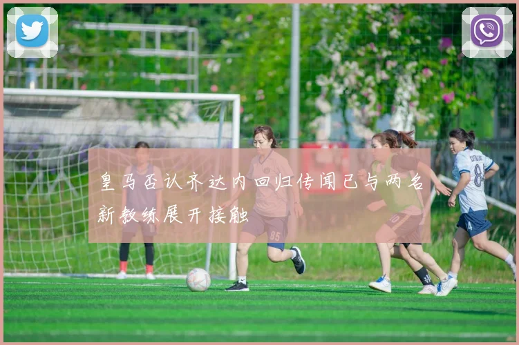 皇马否认齐达内回归传闻已与两名新教练展开接触
