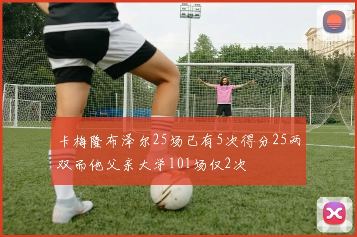 卡梅隆布泽尔25场已有5次得分25两双而他父亲大学101场仅2次
